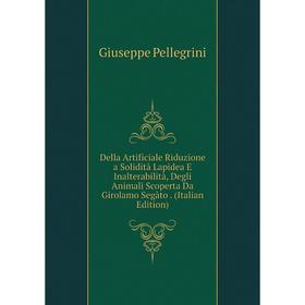 

Книга Della Artificiale Riduzione a Solidità Lapidea E Inalterabilità, Degli Animali Scoperta Da Girolamo Segàto. (Italian Edition)