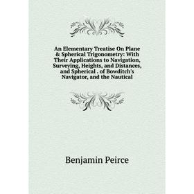 

Книга An Elementary Treatise On Plane Spherical Trigonometry: With Their Applications to Navigation, Surveying, Heights and Distances and Spherical