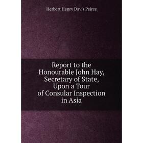 

Книга Report to the Honourable John Hay, Secretary of State, Upon a Tour of Consular Inspection in Asia