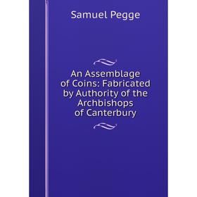 

Книга An Assemblage of Coins: Fabricated by Authority of the Archbishops of Canterbury
