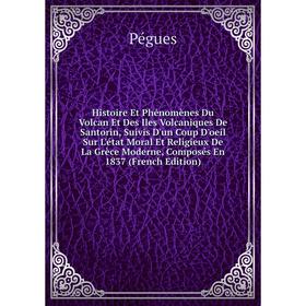 

Книга Histoire Et Phénomènes Du Volcan Et Des Iles Volcaniques De Santorin, Suivis D'un Coup D'oeil Sur L'état Moral Et Religieux De La Grèce Moderne,