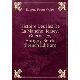 

Книга Histoire Des Iles De La Manche: Jersey, Guernesey, Aurigny, Serck (French Edition)