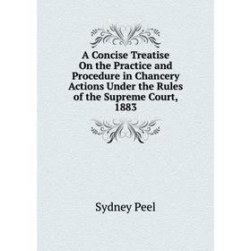 

Книга A Concise Treatise On the Practice and Procedure in Chancery Actions Under the Rules of the Supreme Court, 1883