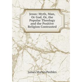 

Книга Jesus: Myth, Man, Or God or the Popular Theology and the Positive Religion Contrasted