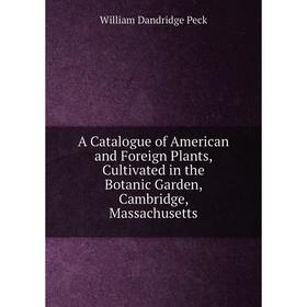 

Книга A Catalogue of American and Foreign Plants, Cultivated in the Botanic Garden, Cambridge, Massachusetts