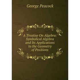 

Книга A Treatise On Algebra: Symbolical Algebra and Its Applications to the Geometry of Positions