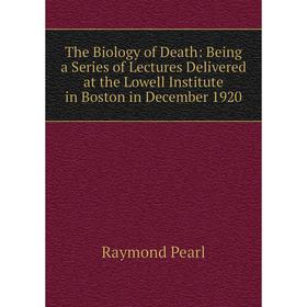 

Книга The Biology of Death: Being a Series of Lectures Delivered at the Lowell Institute in Boston in December 1920