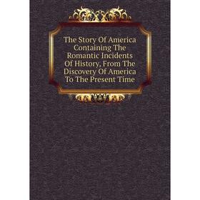 

Книга The Story Of America Containing The Romantic Incidents Of History, From The Discovery Of America To The Present Time