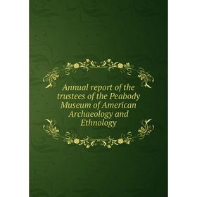 

Книга Annual report of the trustees of the Peabody Museum of American Archaeology and Ethnology