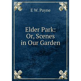 

Книга Elder Park: Or, Scenes in Our Garden