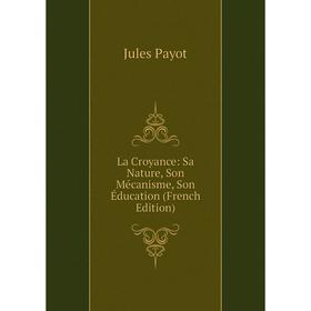 

Книга La Croyance: Sa Nature, Son Mécanisme, Son Éducation