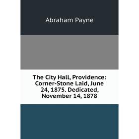 

Книга The City Hall, Providence: Corner-Stone Laid, June 24, 1875. Dedicated, November 14, 1878