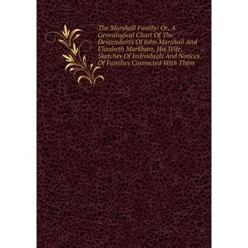 

Книга The Marshall Family: Or, A Genealogical Chart Of The Descendants Of John Marshall And Elizabeth Markham, His Wife, Sketches Of Individuals And N