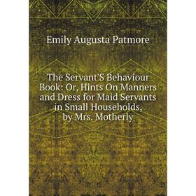 

Книга The Servant'S Behaviour Book: Or, Hints On Manners and Dress for Maid Servants in Small Households, by Mrs. Motherly