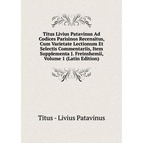 

Книга Titus Livius Patavinus Ad Codices Parisinos Recensitus, Cum Varietate Lectionum Et Selectis Commentariis, Item Supplementa J. Freinshemii, Volum