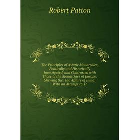 

Книга The Principles of Asiatic Monarchies, Politically and Historically Investigated and Contrasted with Those of the Monarchies of Europe: Shewing t