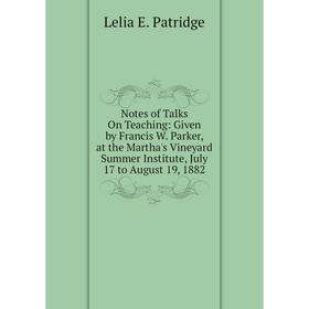 

Книга Notes of Talks On Teaching: Given by Francis W Parker, at the Martha's Vineyard Summer Institute, July 17 to August 19, 1882