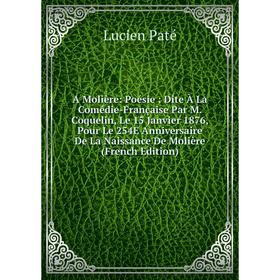 

Книга A Molière: Poésie : Dite À La Comédie-Française Par M. Coquelin, Le 15 Janvier 1876, Pour Le 254E Anniversaire De La Naissance De Molière (Frenc
