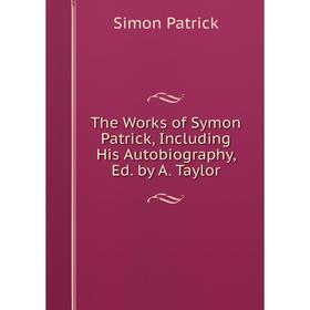 

Книга The Works of Symon Patrick, Including His Autobiography, Ed. by A. Taylor