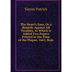 

Книга The Heart's Ease, Or a Remedy Against All Troubles. to Which Is Added Two Papers Printed in the Time of the Plague, 1665. Repr