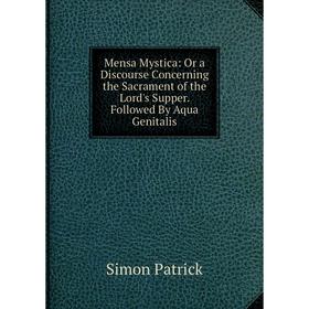 

Книга Mensa Mystica: Or a Discourse Concerning the Sacrament of the Lord's Supper Followed By Aqua Genitalis