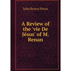 

Книга A Review of the 'vie De Jésus' of M. Renan