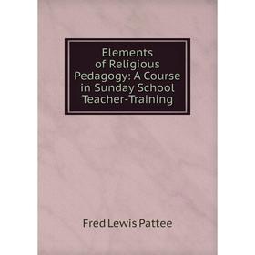 

Книга Elements of Religious Pedagogy: A Course in Sunday School Teacher-Training