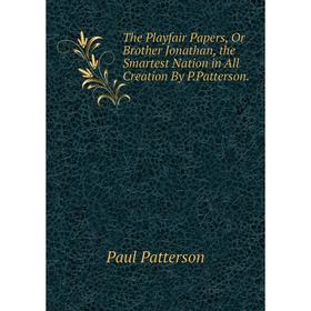 

Книга The Playfair Papers, Or Brother Jonathan, the Smartest Nation in All Creation By P.Patterson