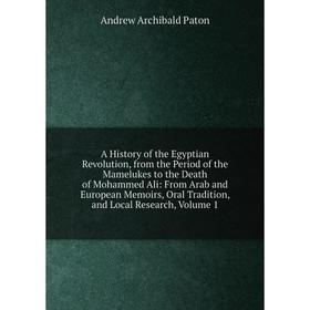 

Книга A History of the Egyptian Revolution, from the Period of the Mamelukes to the Death of Mohammed Ali: From Arab and European Memoirs, Oral Tradit