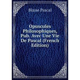 

Книга Opuscules Philosophiques, Pub Avec Une Vie De Pascal