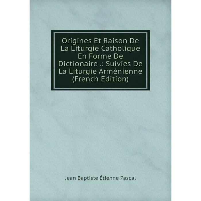 фото Книга origines et raison de la liturgie catholique en forme de dictionaire: suivies de la liturgie arménienne nobel press