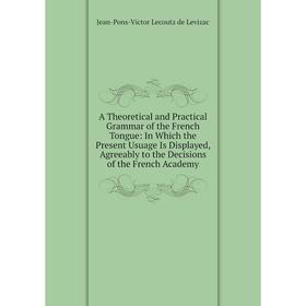 

Книга A Theoretical and Practical Grammar of the French Tongue: In Which the Present Usuage Is Displayed, Agreeably to the Decisions of the French Aca