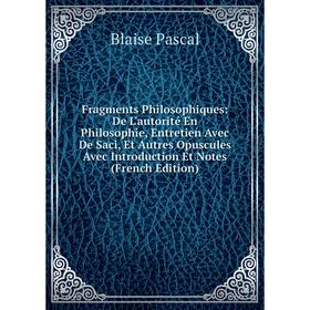 

Книга Fragments Philosophiques: De L'autorité En Philosophie, Entretien Avec De Saci, Et Autres Opuscules Avec Introduction Et Notes (French Edition)