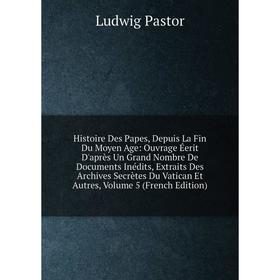 

Книга Histoire Des Papes, Depuis La Fin Du Moyen Age: Ouvrage Éerit D'après Un Grand Nombre De Documents Inédits, Extraits Des Archives Secrètes Du Va