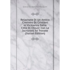 

Книга Relazione Di Un Antico Cimitero Di Cristiani in Vicinanza Della Città Di Chiusi: Con Le Iscrizioni Ivi Trovate (Italian Edition)