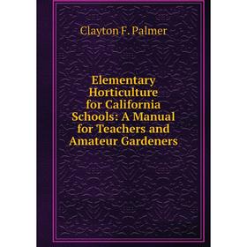 

Книга Elementary Horticulture for California Schools: A Manual for Teachers and Amateur Gardeners