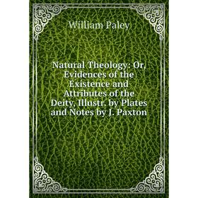 

Книга Natural Theology: or Evidences of the Existence and Attributes of the Deity, Illustr by Plates and Notes by J Paxton