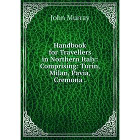 

Книга Handbook for Travellers in Northern Italy: Comprising: Turin, Milan, Pavia, Cremona