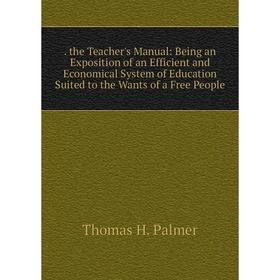 

Книга . the Teacher's Manual: Being an Exposition of an Efficient and Economical System of Education Suited to the Wants of a Free People