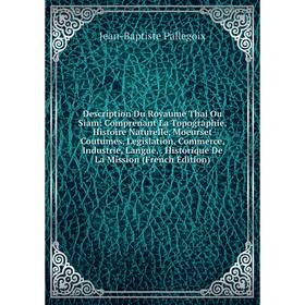 

Книга Description Du Royaume Thai Ou Siam: Comprenant La Topographie, Histoire Naturelle, Moeurset Coutumes, Legislation, Commerce, Industrie, Langue,