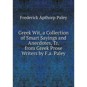 

Книга Greek Wit, a Collection of Smart Sayings and Anecdotes, Tr. from Greek Prose Writers by F.a. Paley
