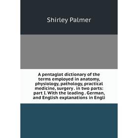 

Книга A pentaglot dictionary of the terms employed in anatomy, physiology, pathology, practical medicine, surgery. in two parts: part I. With the lead