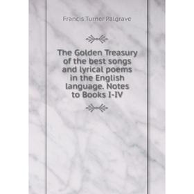 

Книга The Golden Treasury of the best songs and lyrical poems in the English language. Notes to Books I-IV