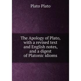

Книга The Apology of Plato, with a revised text and English notes, and a digest of Platonic idioms