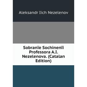 

Книга Sobranïe Sochinenïi Professora A.I. Nezelenova. (Catalan Edition)
