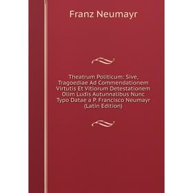 

Книга Theatrum Politicum: Sive, Tragoediae Ad Commendationem Virtutis Et Vitiorum Detestationem Olim Ludis Autunnalibus Nunc Typo Datae a P. Francisco