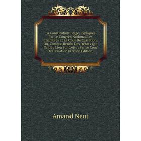 

Книга La Constitution Belge, Expliquée Par Le Congrès National, Les Chambres Et La Cour De Cassation, Ou, Compte-Rendu Des Débats Qui Ont Eu Lieu Sur
