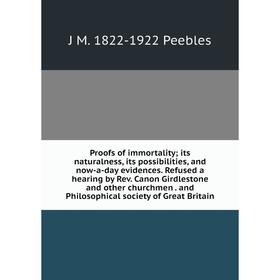 

Книга Proofs of immortality; its naturalness, its possibilities and now-a-day evidences. Refused a hearing by Rev. Canon Girdlestone and other churchm