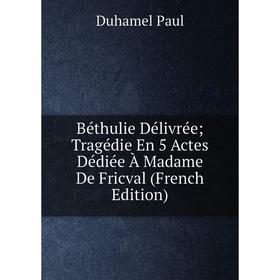 

Книга Béthulie Délivrée; Tragédie En 5 Actes Dédiée À Madame De Fricval (French Edition)
