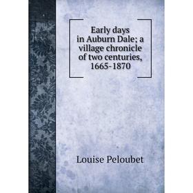 

Книга Early days in Auburn Dale; a village chronicle of two centuries, 1665-1870